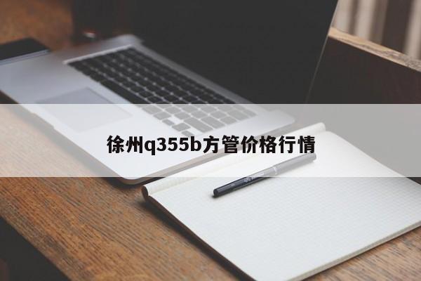 徐州q355b方管价格行情