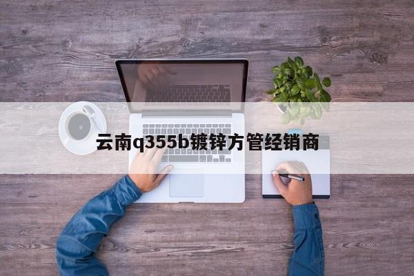 云南q355b镀锌方管经销商