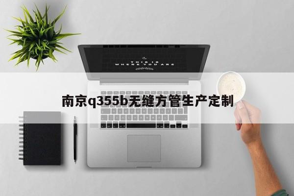 南京q355b无缝方管生产定制