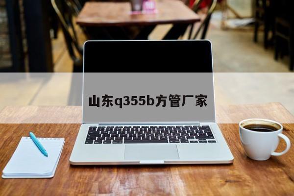 山东q355b方管厂家