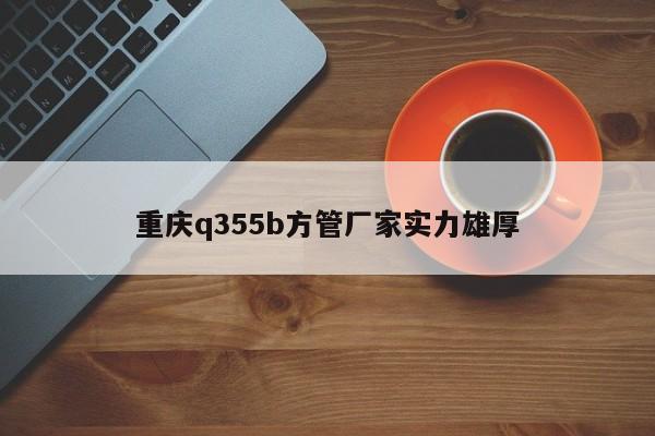 重庆q355b方管厂家实力雄厚