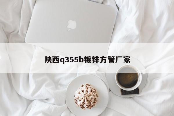 陕西q355b镀锌方管厂家