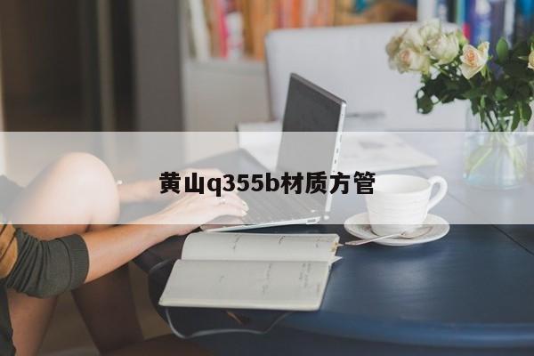 黄山q355b材质方管