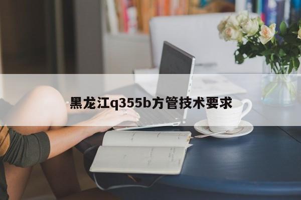 黑龙江q355b方管技术要求