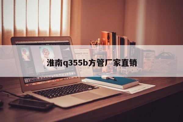 淮南q355b方管厂家直销