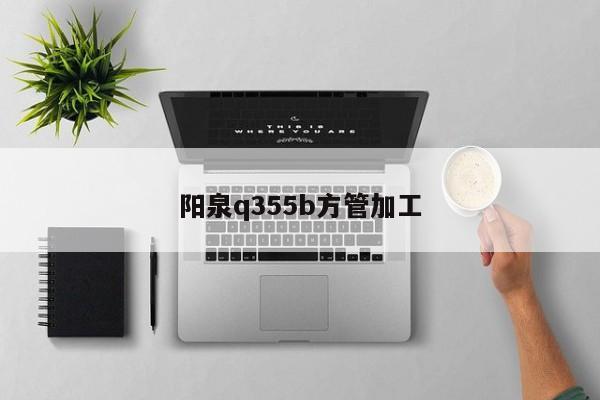 阳泉q355b方管加工