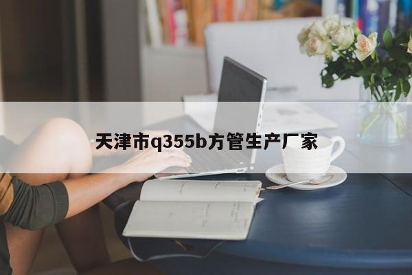 天津市q355b方管生产厂家